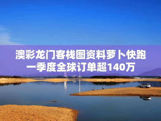 澳彩龙门客栈图资料	萝卜快跑一季度全球订单超140万
