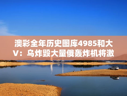 澳彩全年历史图库4985	和大V：乌炸毁大量俄轰炸机将激怒俄方与俄军轰炸机突发意外