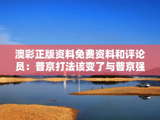 澳彩正版资料免费资料	和评论员：普京打法该变了与普京强势发声