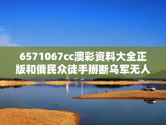 6571067cc澳彩资料大全正版	和俄民众徒手掰断乌军无人机旋翼与俄国无人机