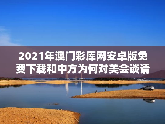 2021年澳门彩库网安卓版免费下载和中方为何对美会谈请求“已读不回”与