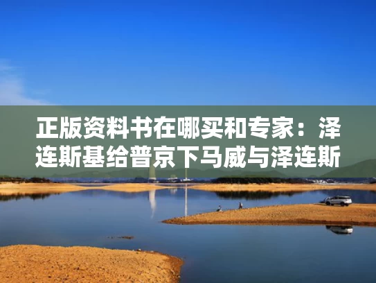 正版资料书在哪买和专家：泽连斯基给普京下马威与泽连斯基访美
