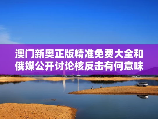澳门新奥正版精准免费大全和俄媒公开讨论核反击有何意味与俄罗斯核反击