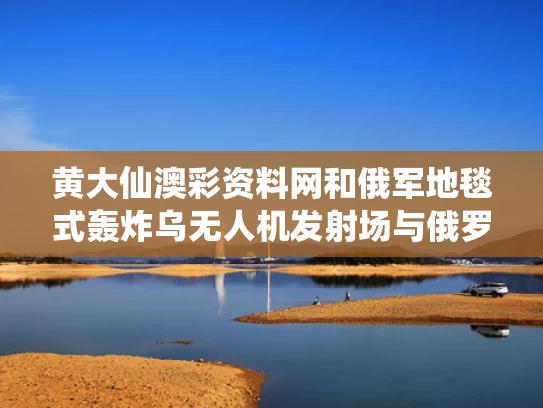 黄大仙澳彩资料网和俄军地毯式轰炸乌无人机发射场与俄罗斯轰鸣无人机
