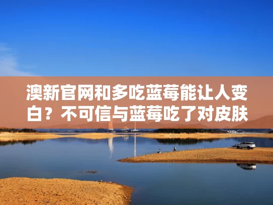 澳新官网和多吃蓝莓能让人变白？不可信与蓝莓吃了对皮肤好吗