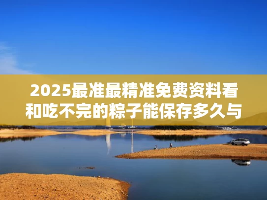 2025最准最精准免费资料看和吃不完的粽子能保存多久与吃不完的粽子可以放冰箱吗