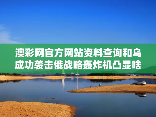澳彩网官方网站资料查询	和乌成功袭击俄战略轰炸机凸显啥问题与乌俄最新战报