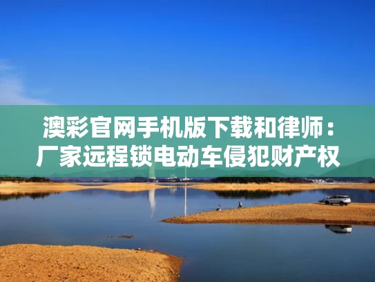 澳彩官网手机版下载和律师：厂家远程锁电动车侵犯财产权与电瓶车远程控制锁