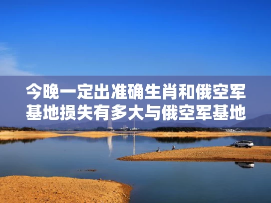 今晚一定出准确生肖和俄空军基地损失有多大与俄空军基地损失有多大了