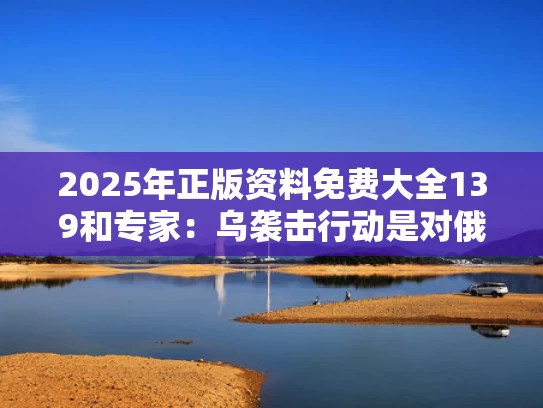 2025年正版资料免费大全139和专家：乌袭击行动是对俄罗斯的敲打与乌克兰袭击