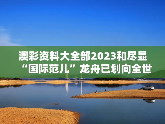 澳彩资料大全部2023和尽显“国际范儿”龙舟已划向全世界与