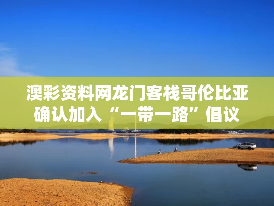 澳彩资料网龙门客栈	哥伦比亚确认加入“一带一路”倡议