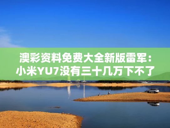 澳彩资料免费大全新版	雷军：小米YU7没有三十几万下不了台
