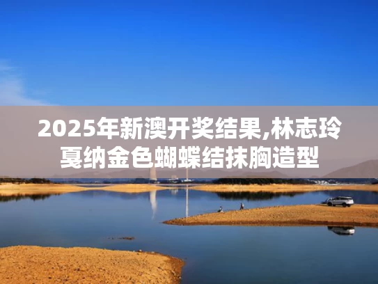 2025年新澳开奖结果,林志玲戛纳金色蝴蝶结抹胸造型