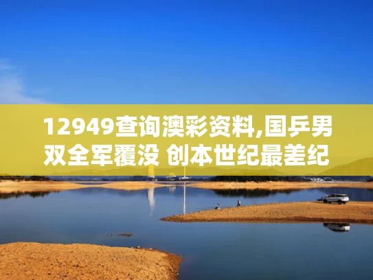 12949查询澳彩资料,国乒男双全军覆没 创本世纪最差纪录