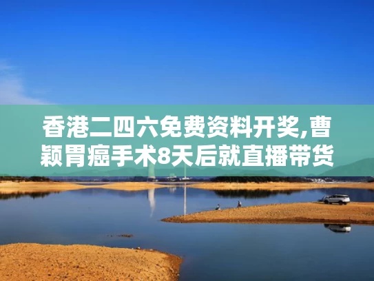 香港二四六免费资料开奖,曹颖胃癌手术8天后就直播带货