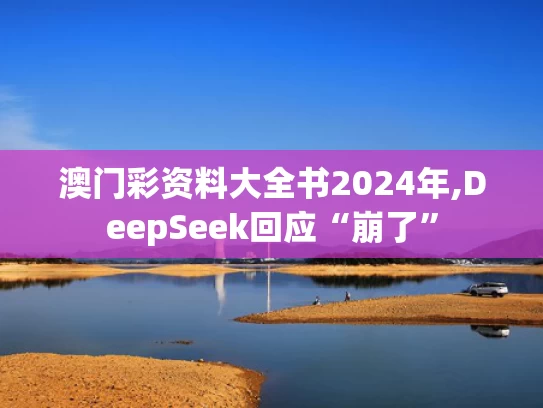 澳门彩资料大全书2024年,DeepSeek回应“崩了”